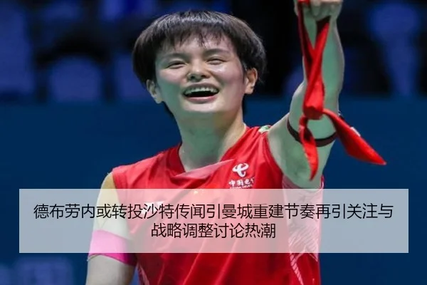 德布劳内或转投沙特传闻引曼城重建节奏再引关注与战略调整讨论热潮